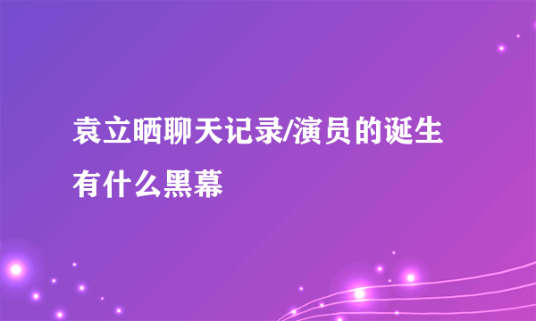 袁立晒聊天记录/演员的诞生有什么黑幕