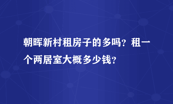 朝晖新村租房子的多吗？租一个两居室大概多少钱？