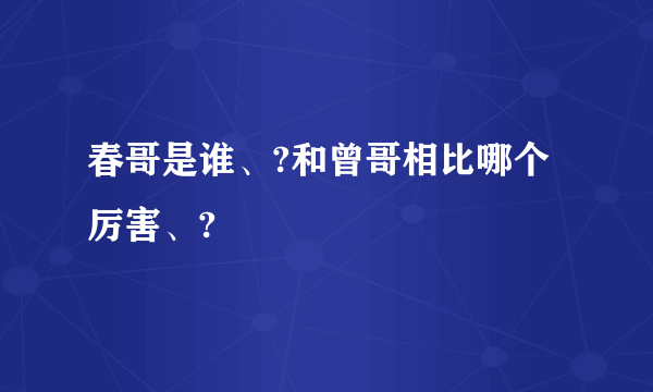 春哥是谁、?和曾哥相比哪个厉害、?