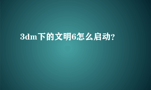 3dm下的文明6怎么启动？