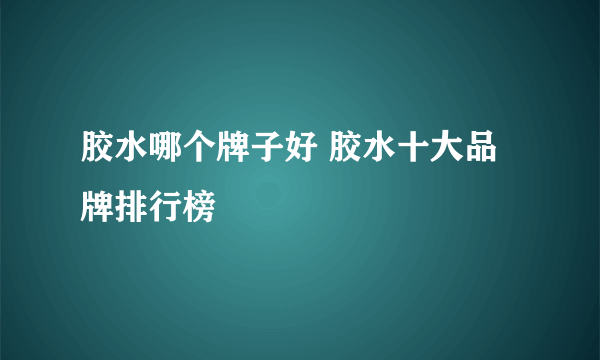 胶水哪个牌子好 胶水十大品牌排行榜