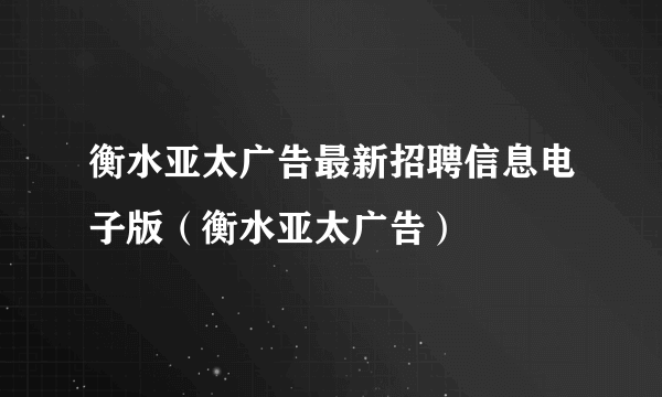 衡水亚太广告最新招聘信息电子版（衡水亚太广告）