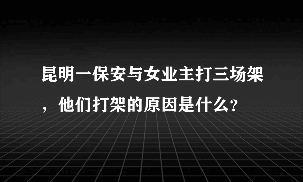 昆明一保安与女业主打三场架，他们打架的原因是什么？