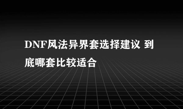 DNF风法异界套选择建议 到底哪套比较适合