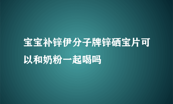 宝宝补锌伊分子牌锌硒宝片可以和奶粉一起喝吗