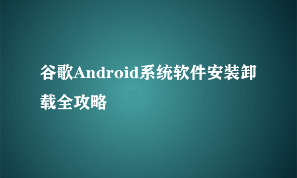 谷歌Android系统软件安装卸载全攻略