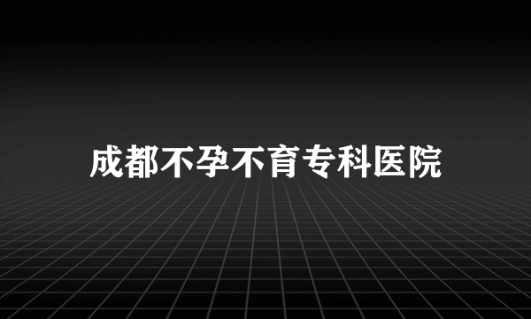 成都不孕不育专科医院