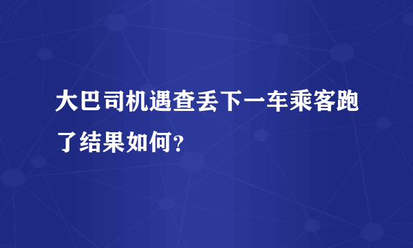 大巴司机遇查丢下一车乘客跑了结果如何？