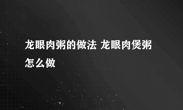 龙眼肉粥的做法 龙眼肉煲粥怎么做