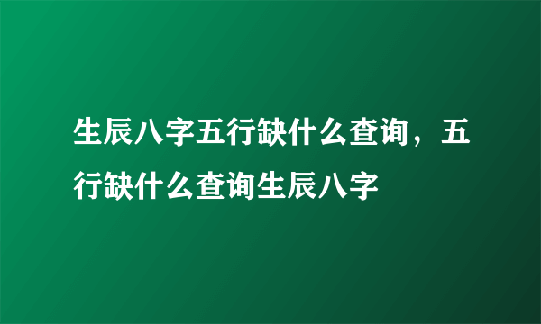 生辰八字五行缺什么查询，五行缺什么查询生辰八字