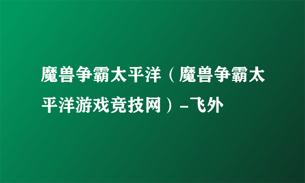 魔兽争霸太平洋（魔兽争霸太平洋游戏竞技网）-飞外