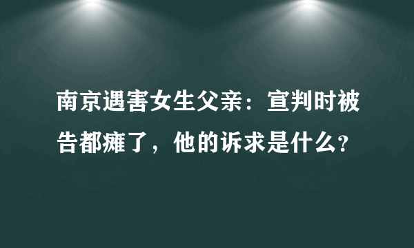 南京遇害女生父亲：宣判时被告都瘫了，他的诉求是什么？