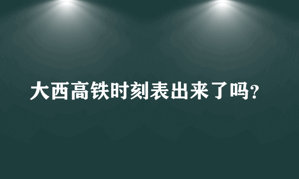 大西高铁时刻表出来了吗？