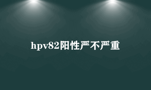 hpv82阳性严不严重