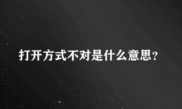 打开方式不对是什么意思？