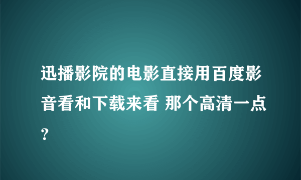 迅播影院的电影直接用百度影音看和下载来看 那个高清一点？