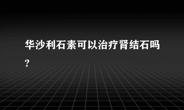 华沙利石素可以治疗肾结石吗?