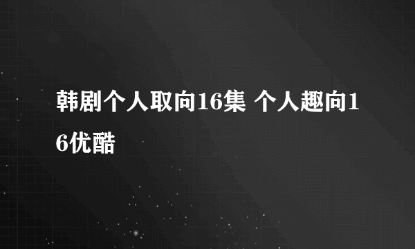 韩剧个人取向16集 个人趣向16优酷