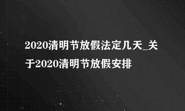 2020清明节放假法定几天_关于2020清明节放假安排