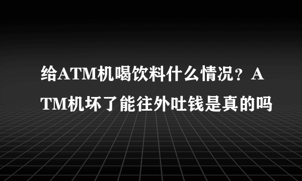 给ATM机喝饮料什么情况？ATM机坏了能往外吐钱是真的吗