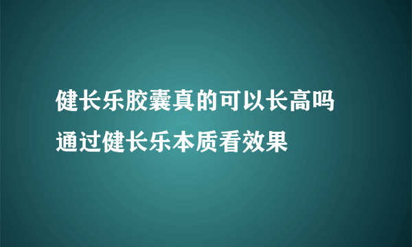 健长乐胶囊真的可以长高吗 通过健长乐本质看效果