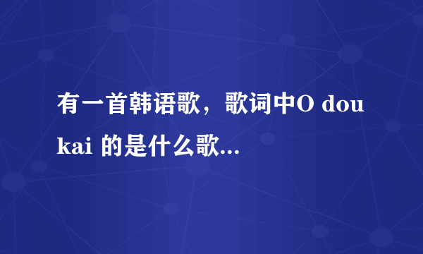 有一首韩语歌，歌词中O dou kai 的是什么歌，一个女生唱的。