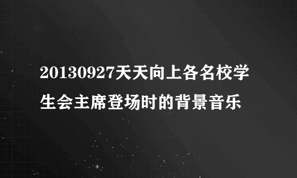 20130927天天向上各名校学生会主席登场时的背景音乐