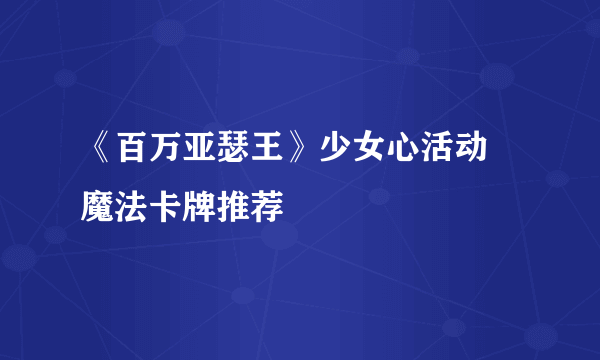 《百万亚瑟王》少女心活动 魔法卡牌推荐