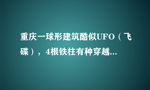 重庆一球形建筑酷似UFO（飞碟），4根铁柱有种穿越星球的既视感