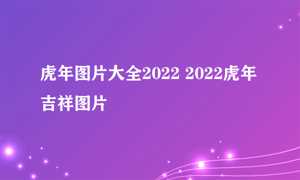 虎年图片大全2022 2022虎年吉祥图片