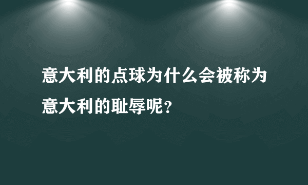 意大利的点球为什么会被称为意大利的耻辱呢？