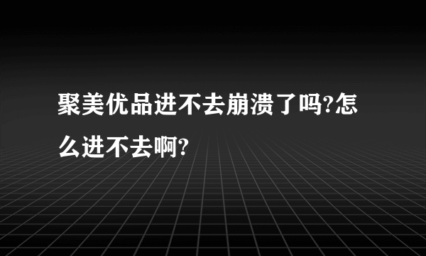 聚美优品进不去崩溃了吗?怎么进不去啊?