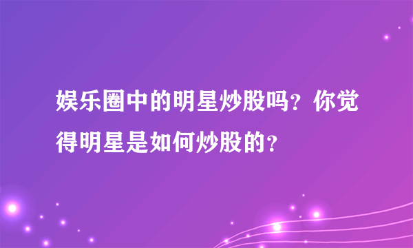 娱乐圈中的明星炒股吗？你觉得明星是如何炒股的？