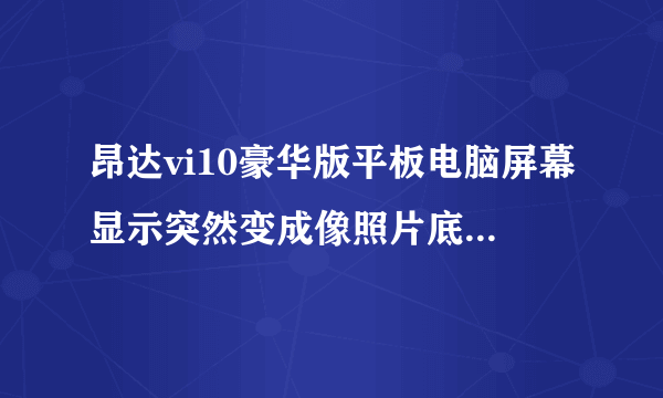 昂达vi10豪华版平板电脑屏幕显示突然变成像照片底片一样都变成了负像。当时正在使用，没摔着，没进水。