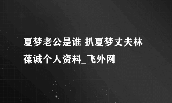 夏梦老公是谁 扒夏梦丈夫林葆诚个人资料_飞外网