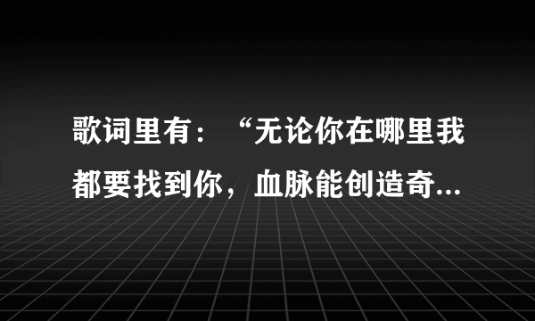 歌词里有：“无论你在哪里我都要找到你，血脉能创造奇迹，生命是命题。这歌叫什么？