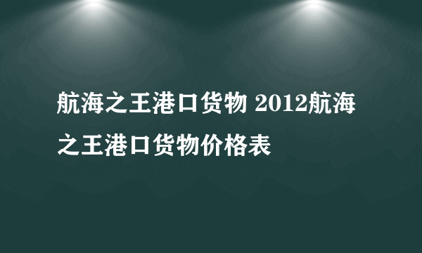 航海之王港口货物 2012航海之王港口货物价格表