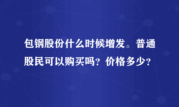 包钢股份什么时候增发。普通股民可以购买吗？价格多少？