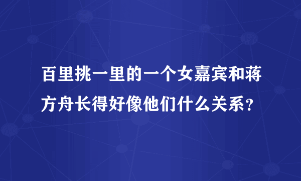 百里挑一里的一个女嘉宾和蒋方舟长得好像他们什么关系？