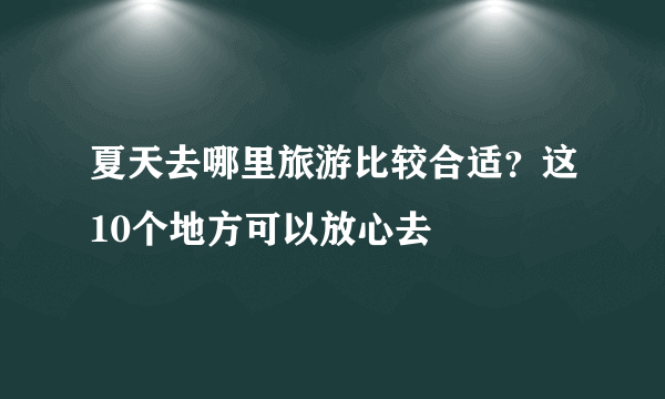 夏天去哪里旅游比较合适？这10个地方可以放心去