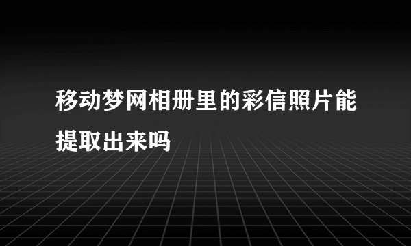 移动梦网相册里的彩信照片能提取出来吗