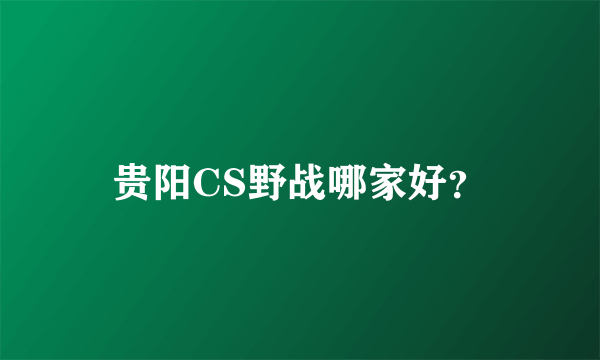 贵阳CS野战哪家好？