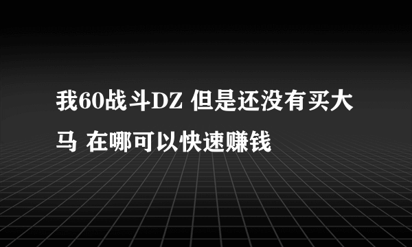 我60战斗DZ 但是还没有买大马 在哪可以快速赚钱