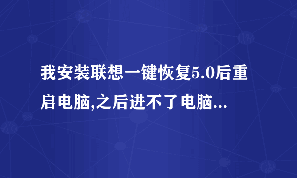 我安装联想一键恢复5.0后重启电脑,之后进不了电脑怎么处理啊