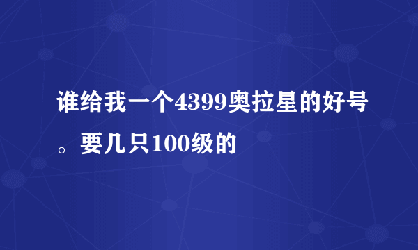 谁给我一个4399奥拉星的好号。要几只100级的