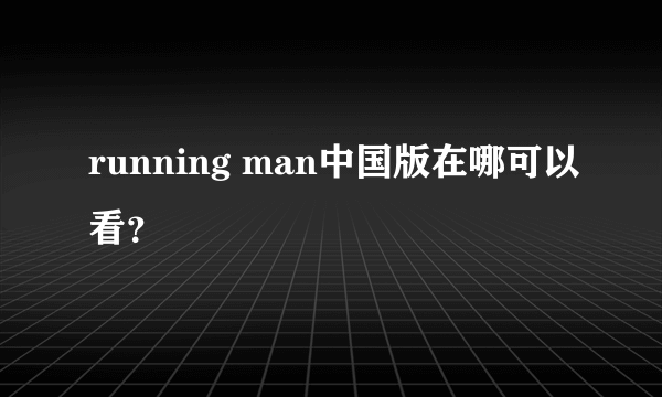 running man中国版在哪可以看？