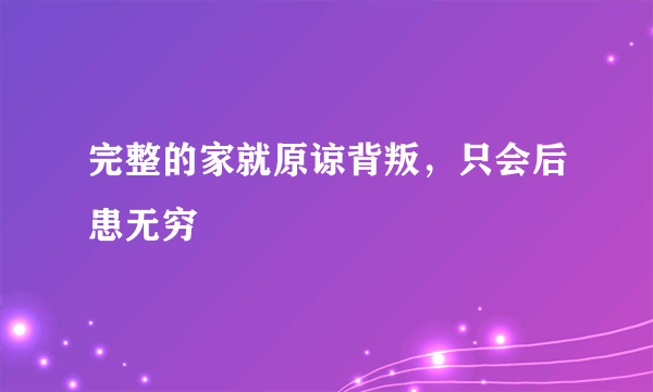 完整的家就原谅背叛，只会后患无穷