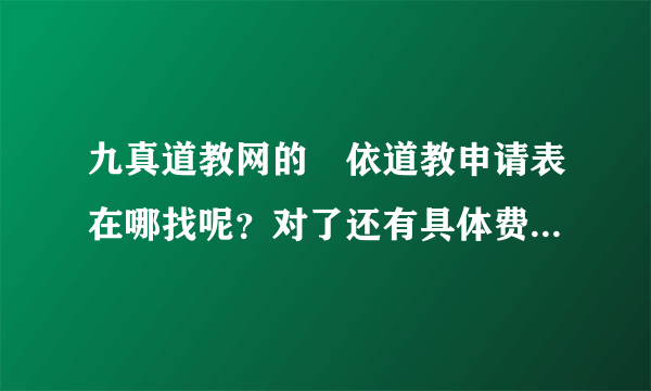 九真道教网的昄依道教申请表在哪找呢？对了还有具体费用多少呢？