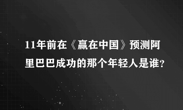 11年前在《赢在中国》预测阿里巴巴成功的那个年轻人是谁？