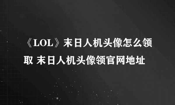 《LOL》末日人机头像怎么领取 末日人机头像领官网地址